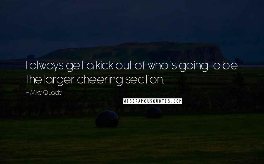 Mike Quade Quotes: I always get a kick out of who is going to be the larger cheering section.