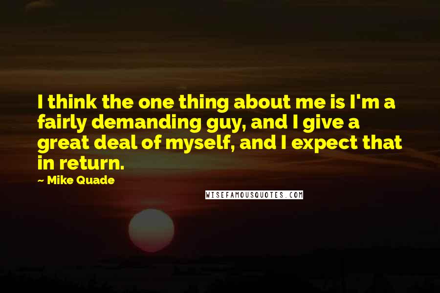 Mike Quade Quotes: I think the one thing about me is I'm a fairly demanding guy, and I give a great deal of myself, and I expect that in return.