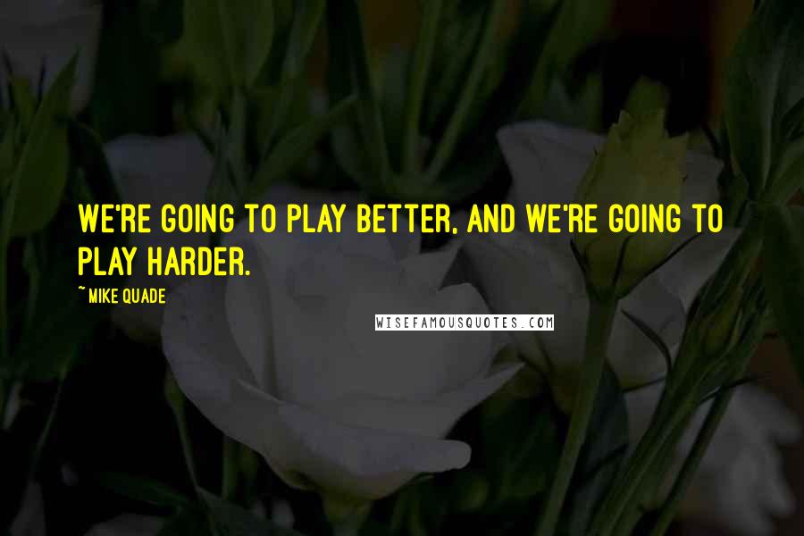 Mike Quade Quotes: We're going to play better, and we're going to play harder.