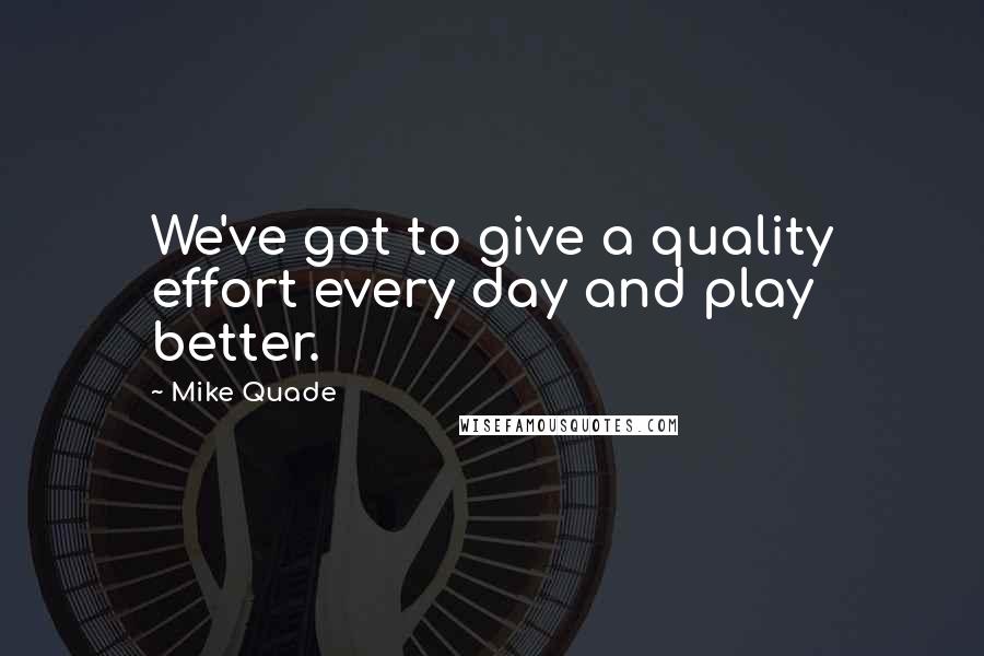 Mike Quade Quotes: We've got to give a quality effort every day and play better.