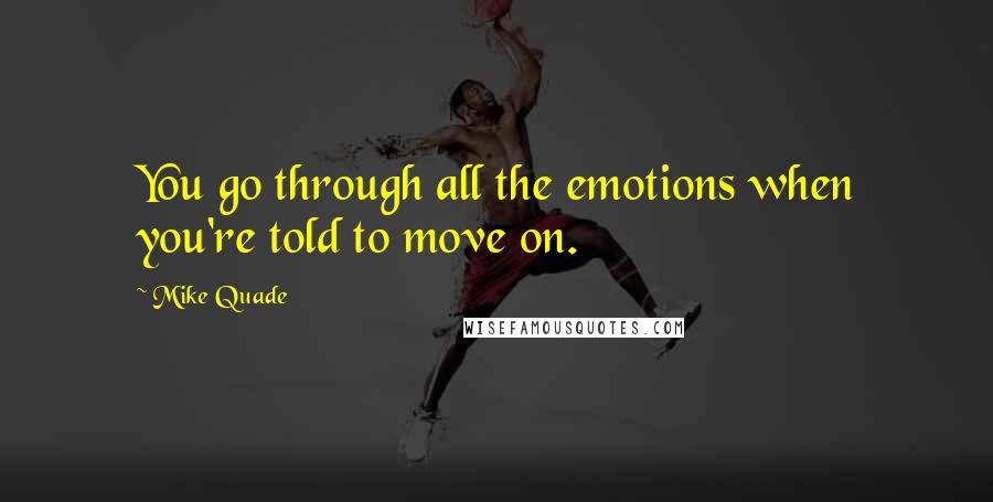 Mike Quade Quotes: You go through all the emotions when you're told to move on.