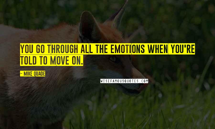 Mike Quade Quotes: You go through all the emotions when you're told to move on.
