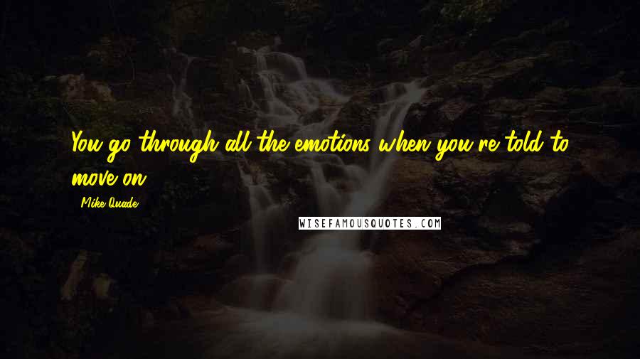Mike Quade Quotes: You go through all the emotions when you're told to move on.