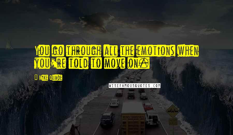 Mike Quade Quotes: You go through all the emotions when you're told to move on.