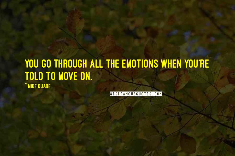 Mike Quade Quotes: You go through all the emotions when you're told to move on.