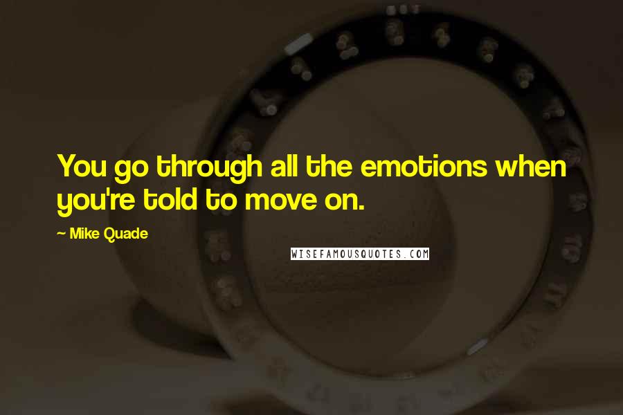 Mike Quade Quotes: You go through all the emotions when you're told to move on.