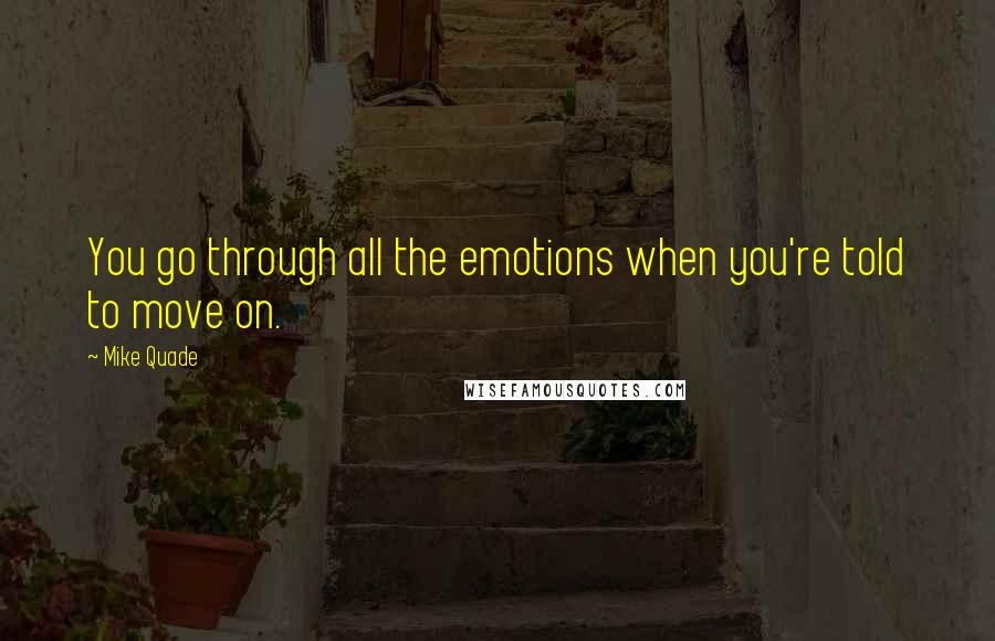 Mike Quade Quotes: You go through all the emotions when you're told to move on.