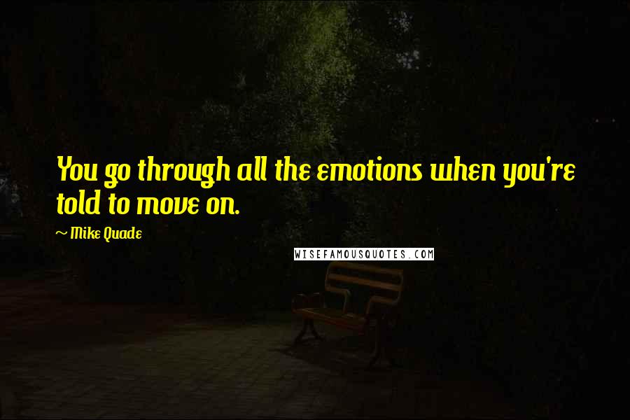 Mike Quade Quotes: You go through all the emotions when you're told to move on.