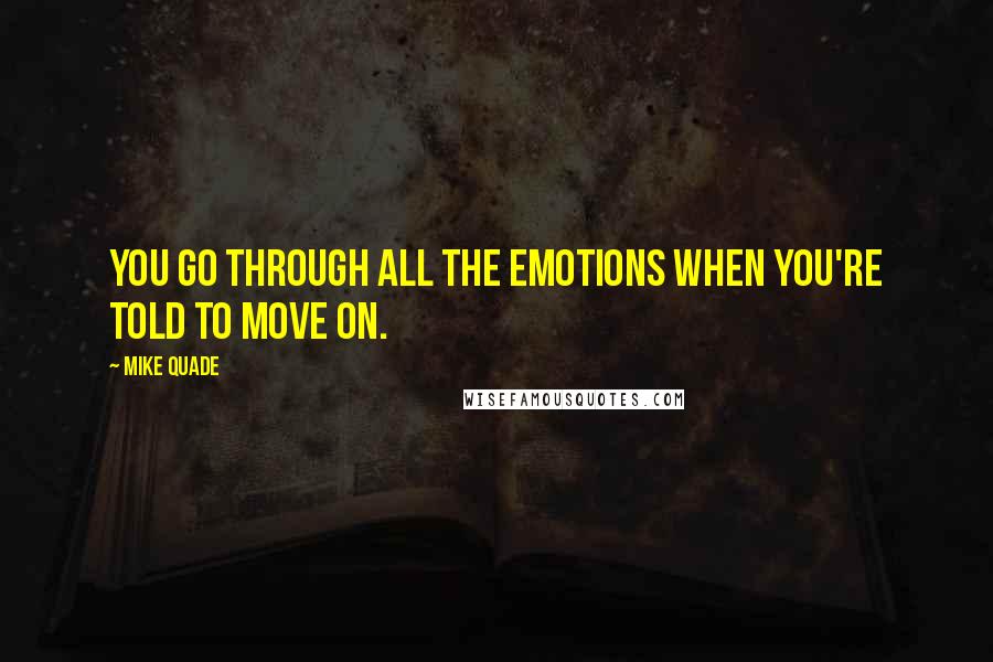 Mike Quade Quotes: You go through all the emotions when you're told to move on.