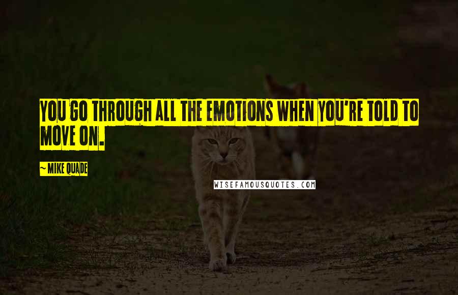 Mike Quade Quotes: You go through all the emotions when you're told to move on.