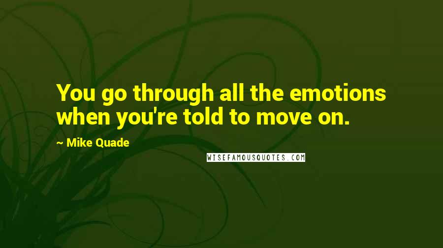 Mike Quade Quotes: You go through all the emotions when you're told to move on.