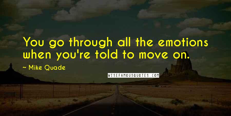 Mike Quade Quotes: You go through all the emotions when you're told to move on.