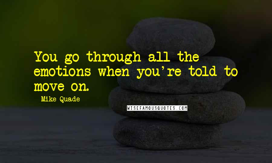 Mike Quade Quotes: You go through all the emotions when you're told to move on.