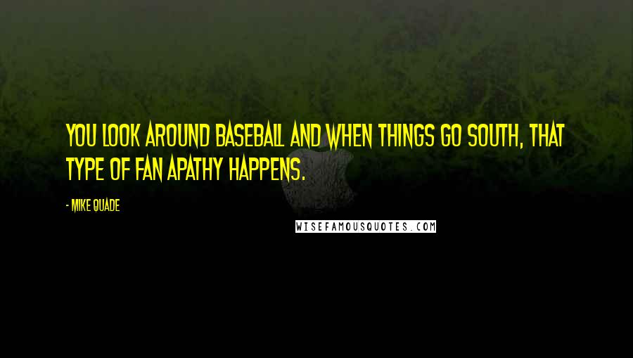 Mike Quade Quotes: You look around baseball and when things go south, that type of fan apathy happens.