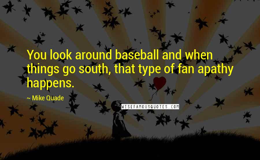 Mike Quade Quotes: You look around baseball and when things go south, that type of fan apathy happens.