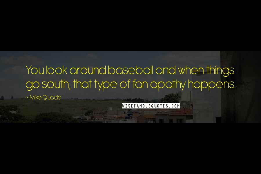 Mike Quade Quotes: You look around baseball and when things go south, that type of fan apathy happens.