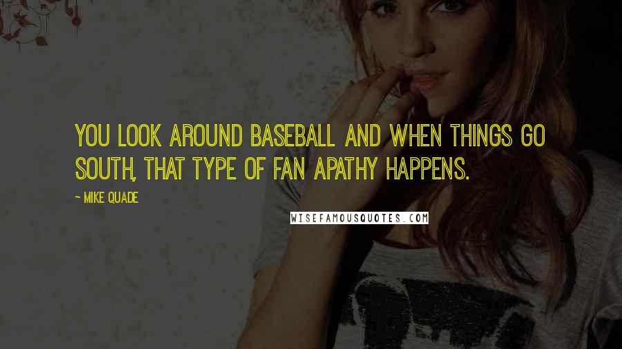 Mike Quade Quotes: You look around baseball and when things go south, that type of fan apathy happens.