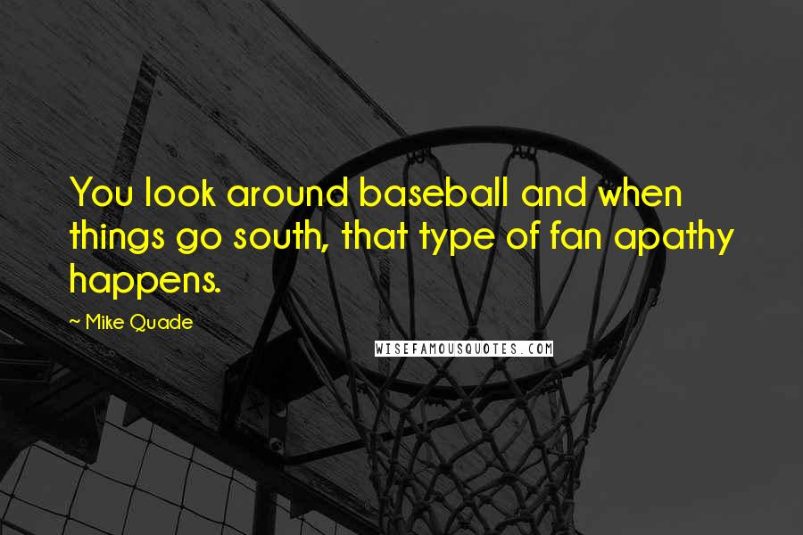 Mike Quade Quotes: You look around baseball and when things go south, that type of fan apathy happens.