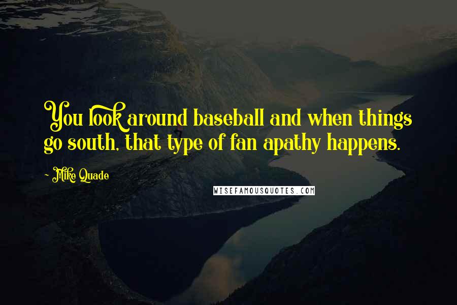 Mike Quade Quotes: You look around baseball and when things go south, that type of fan apathy happens.
