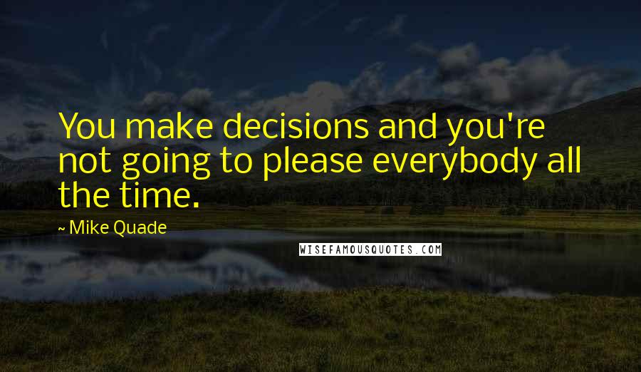 Mike Quade Quotes: You make decisions and you're not going to please everybody all the time.