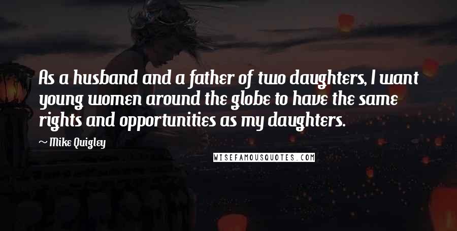 Mike Quigley Quotes: As a husband and a father of two daughters, I want young women around the globe to have the same rights and opportunities as my daughters.