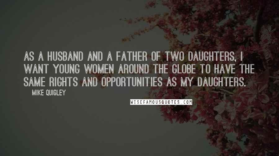 Mike Quigley Quotes: As a husband and a father of two daughters, I want young women around the globe to have the same rights and opportunities as my daughters.