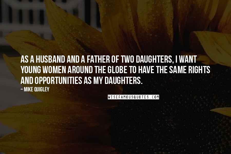 Mike Quigley Quotes: As a husband and a father of two daughters, I want young women around the globe to have the same rights and opportunities as my daughters.