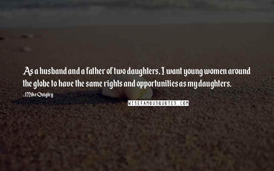 Mike Quigley Quotes: As a husband and a father of two daughters, I want young women around the globe to have the same rights and opportunities as my daughters.