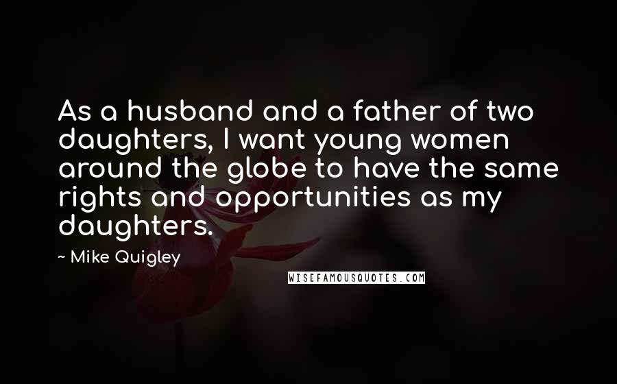 Mike Quigley Quotes: As a husband and a father of two daughters, I want young women around the globe to have the same rights and opportunities as my daughters.