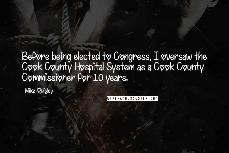 Mike Quigley Quotes: Before being elected to Congress, I oversaw the Cook County Hospital System as a Cook County Commissioner for 10 years.