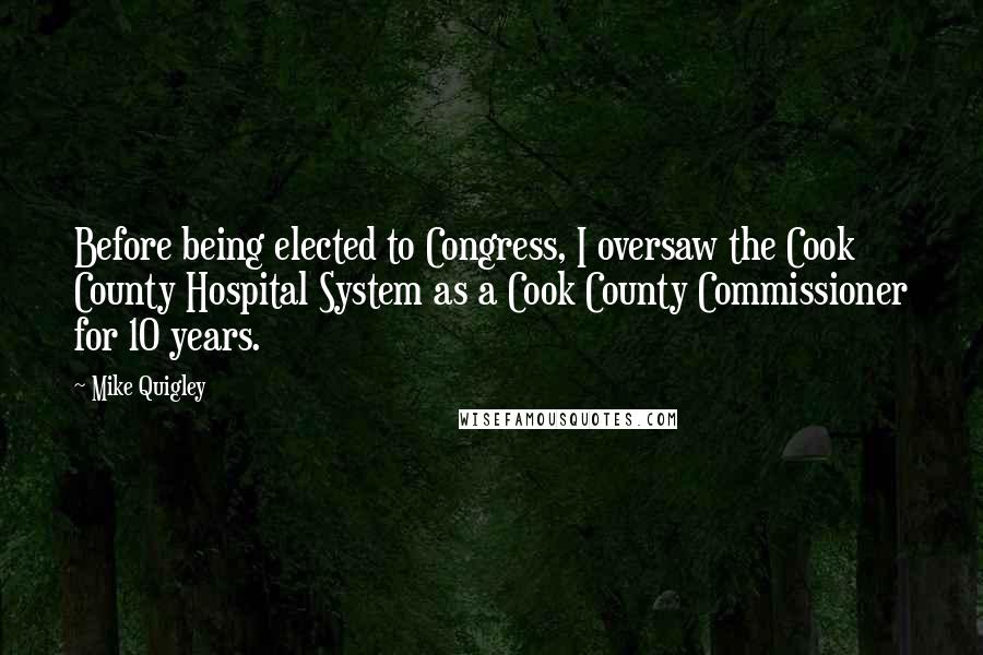 Mike Quigley Quotes: Before being elected to Congress, I oversaw the Cook County Hospital System as a Cook County Commissioner for 10 years.