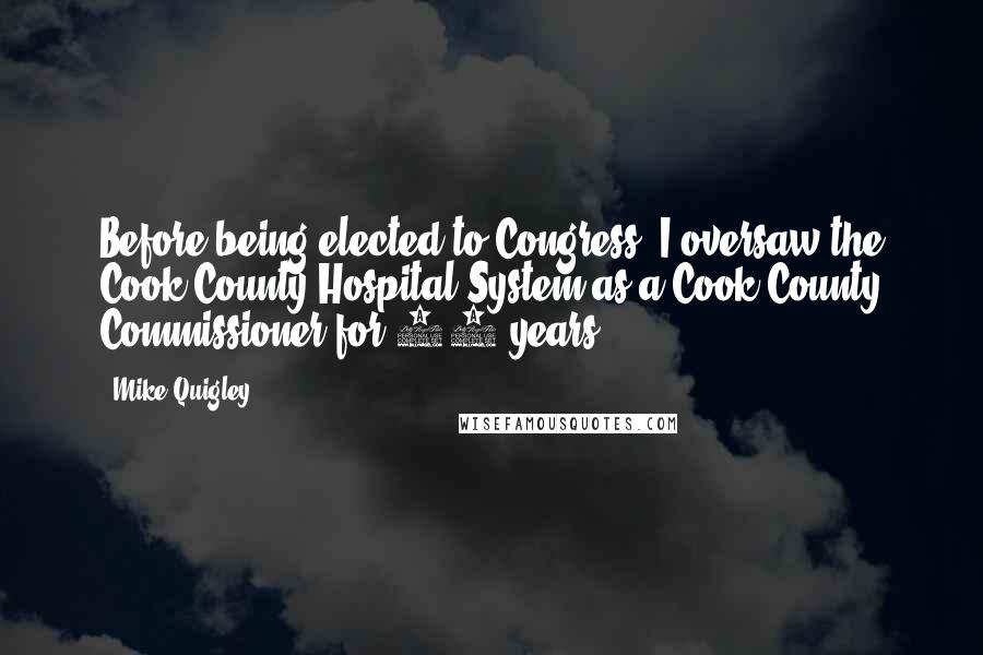 Mike Quigley Quotes: Before being elected to Congress, I oversaw the Cook County Hospital System as a Cook County Commissioner for 10 years.