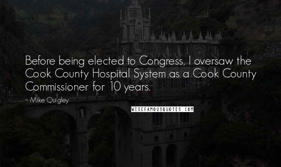 Mike Quigley Quotes: Before being elected to Congress, I oversaw the Cook County Hospital System as a Cook County Commissioner for 10 years.