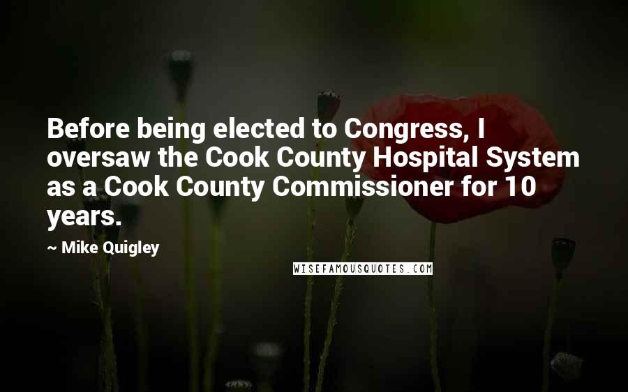 Mike Quigley Quotes: Before being elected to Congress, I oversaw the Cook County Hospital System as a Cook County Commissioner for 10 years.