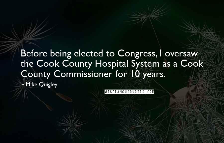 Mike Quigley Quotes: Before being elected to Congress, I oversaw the Cook County Hospital System as a Cook County Commissioner for 10 years.