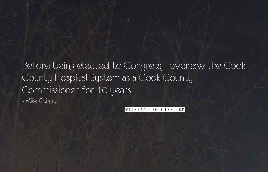 Mike Quigley Quotes: Before being elected to Congress, I oversaw the Cook County Hospital System as a Cook County Commissioner for 10 years.
