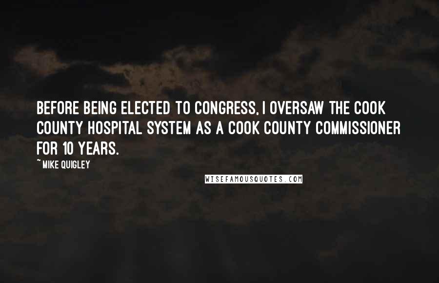 Mike Quigley Quotes: Before being elected to Congress, I oversaw the Cook County Hospital System as a Cook County Commissioner for 10 years.