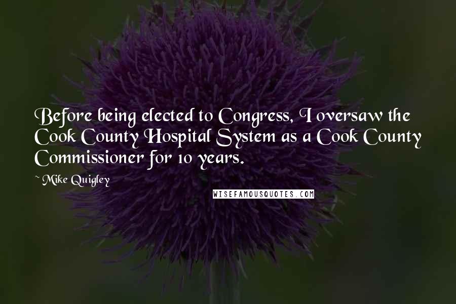 Mike Quigley Quotes: Before being elected to Congress, I oversaw the Cook County Hospital System as a Cook County Commissioner for 10 years.