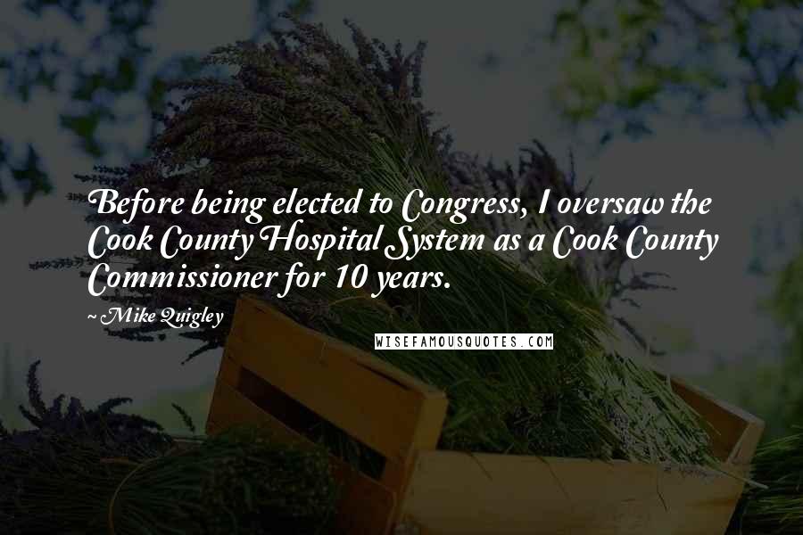 Mike Quigley Quotes: Before being elected to Congress, I oversaw the Cook County Hospital System as a Cook County Commissioner for 10 years.
