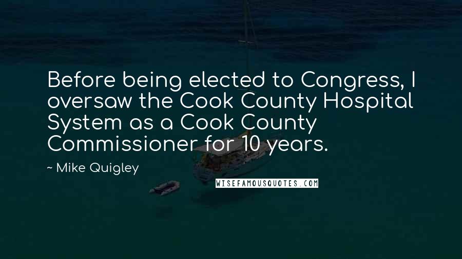 Mike Quigley Quotes: Before being elected to Congress, I oversaw the Cook County Hospital System as a Cook County Commissioner for 10 years.