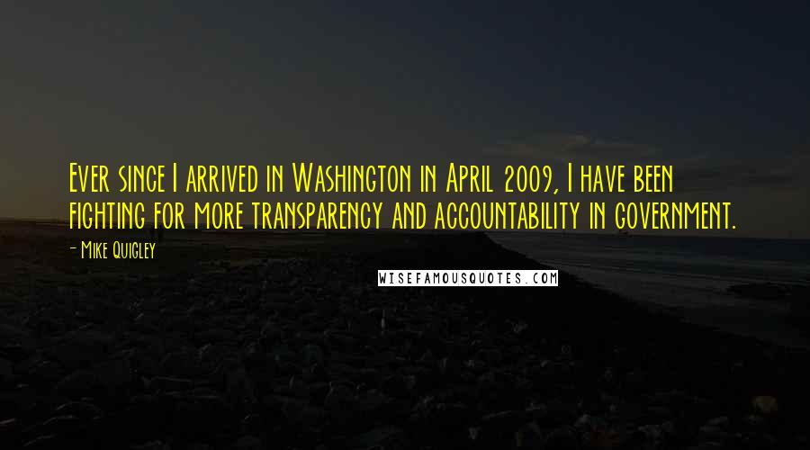 Mike Quigley Quotes: Ever since I arrived in Washington in April 2009, I have been fighting for more transparency and accountability in government.