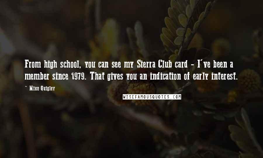 Mike Quigley Quotes: From high school, you can see my Sierra Club card - I've been a member since 1979. That gives you an indication of early interest.