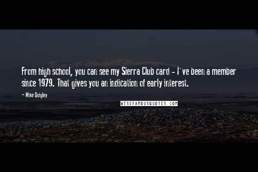 Mike Quigley Quotes: From high school, you can see my Sierra Club card - I've been a member since 1979. That gives you an indication of early interest.