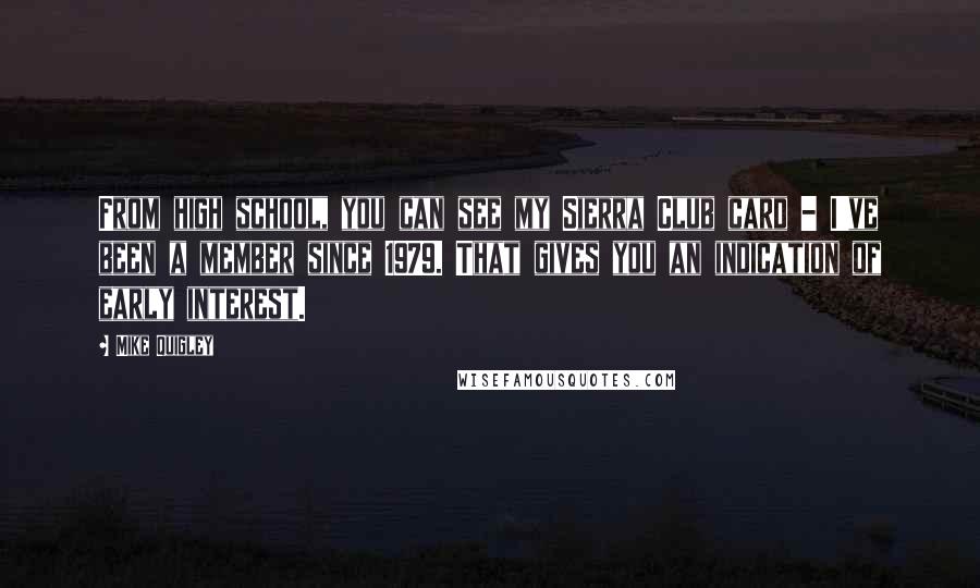 Mike Quigley Quotes: From high school, you can see my Sierra Club card - I've been a member since 1979. That gives you an indication of early interest.