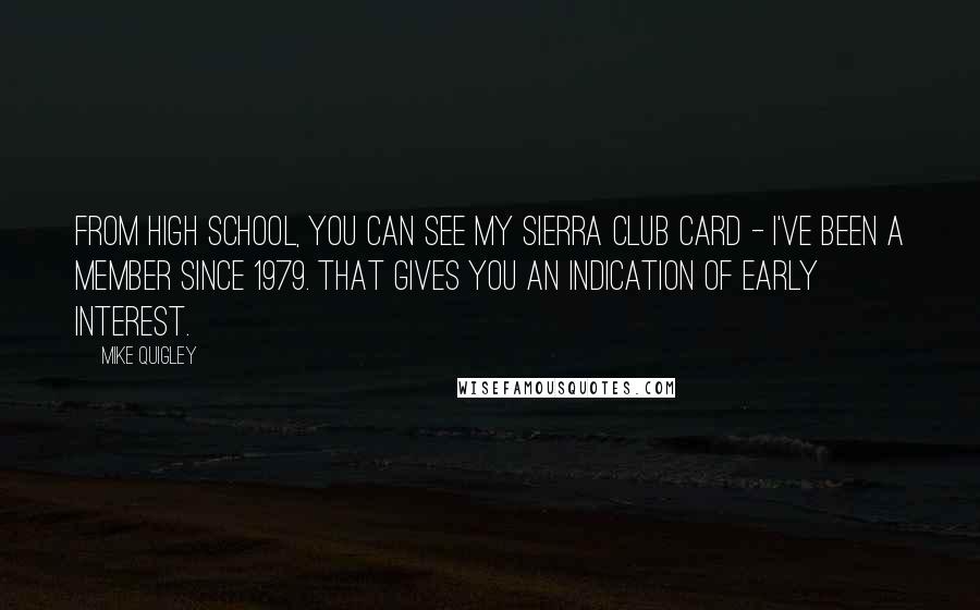 Mike Quigley Quotes: From high school, you can see my Sierra Club card - I've been a member since 1979. That gives you an indication of early interest.