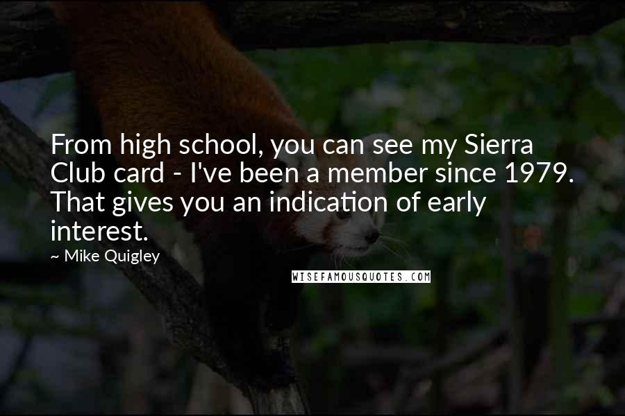 Mike Quigley Quotes: From high school, you can see my Sierra Club card - I've been a member since 1979. That gives you an indication of early interest.