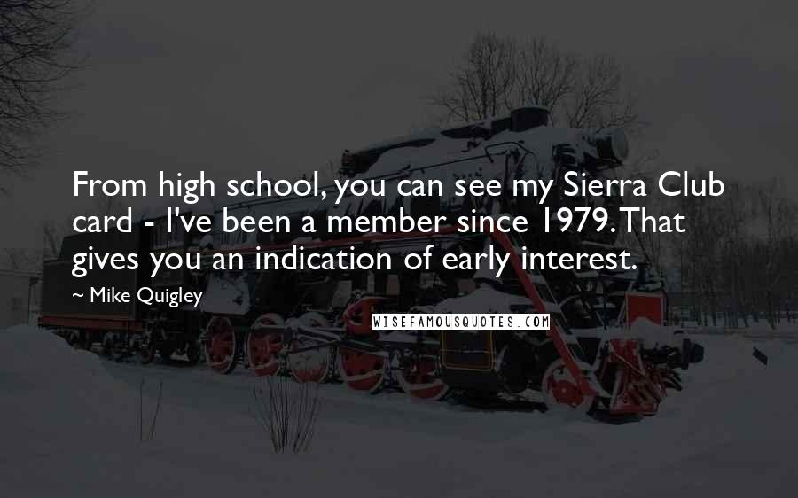 Mike Quigley Quotes: From high school, you can see my Sierra Club card - I've been a member since 1979. That gives you an indication of early interest.