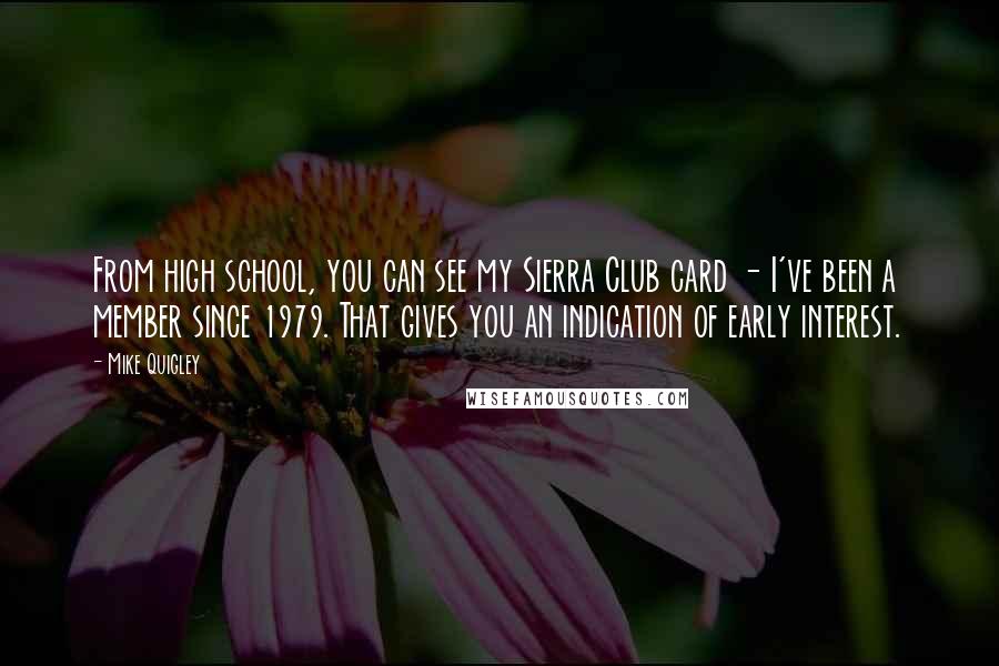 Mike Quigley Quotes: From high school, you can see my Sierra Club card - I've been a member since 1979. That gives you an indication of early interest.