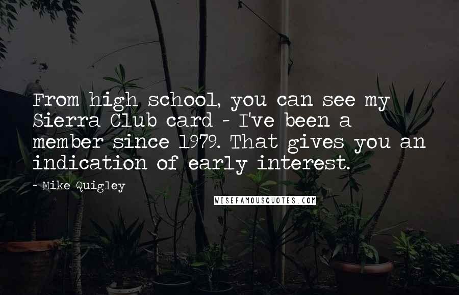 Mike Quigley Quotes: From high school, you can see my Sierra Club card - I've been a member since 1979. That gives you an indication of early interest.