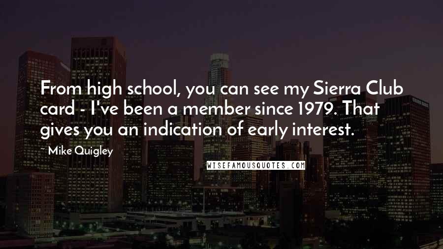 Mike Quigley Quotes: From high school, you can see my Sierra Club card - I've been a member since 1979. That gives you an indication of early interest.